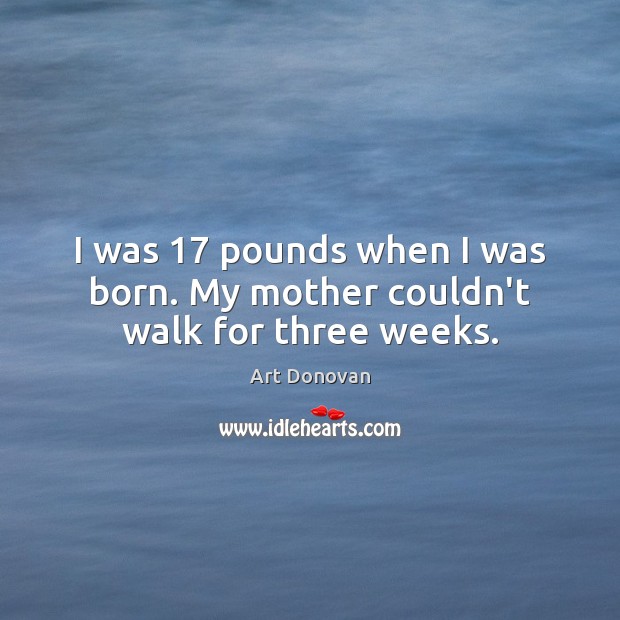 I was 17 pounds when I was born. My mother couldn’t walk for three weeks. Image