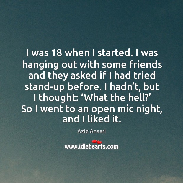 I was 18 when I started. I was hanging out with some friends and they asked if I had tried stand-up before. Aziz Ansari Picture Quote