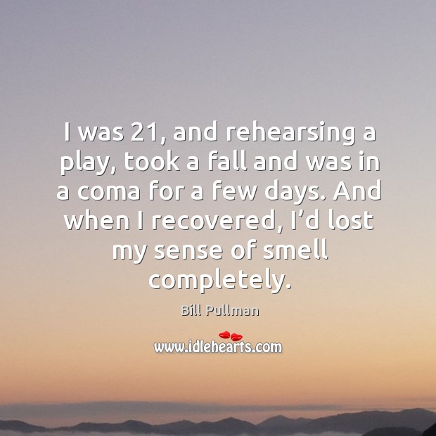 I was 21, and rehearsing a play, took a fall and was in a coma for a few days. And when I recovered, I’d lost my sense of smell completely. Bill Pullman Picture Quote