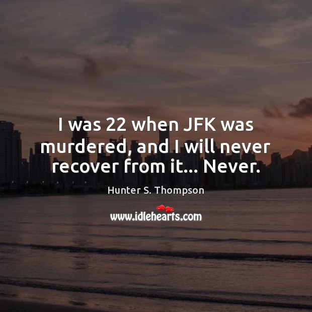 I was 22 when JFK was murdered, and I will never recover from it… Never. Image