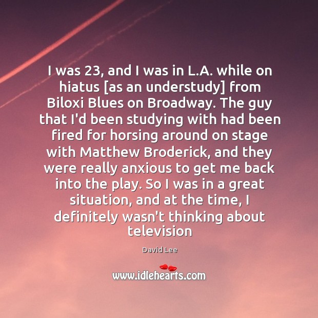I was 23, and I was in L.A. while on hiatus [as David Lee Picture Quote