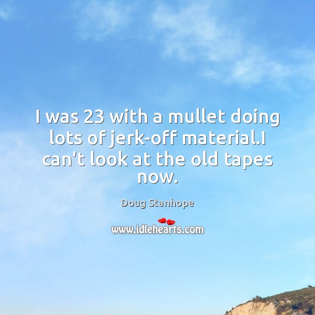 I was 23 with a mullet doing lots of jerk-off material.I can’t look at the old tapes now. Doug Stanhope Picture Quote