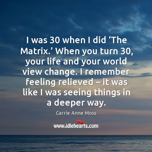 I was 30 when I did ‘the matrix.’ when you turn 30, your life and your world view change. Carrie Anne Moss Picture Quote