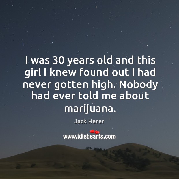 I was 30 years old and this girl I knew found out I had never gotten high. Nobody had ever told me about marijuana. Image