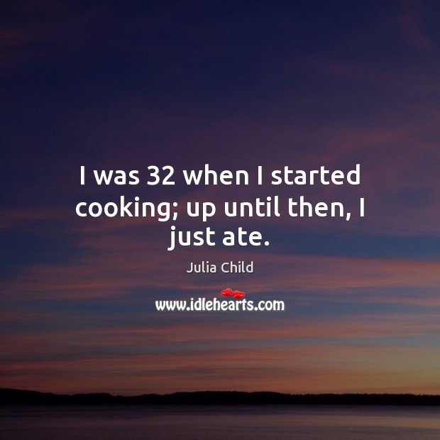 I was 32 when I started cooking; up until then, I just ate. Julia Child Picture Quote