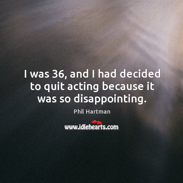 I was 36, and I had decided to quit acting because it was so disappointing. Phil Hartman Picture Quote