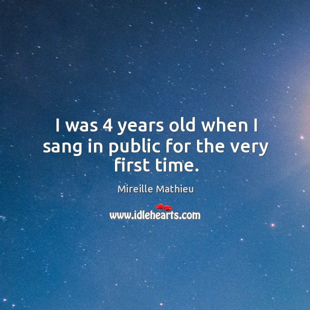 I was 4 years old when I sang in public for the very first time. Mireille Mathieu Picture Quote