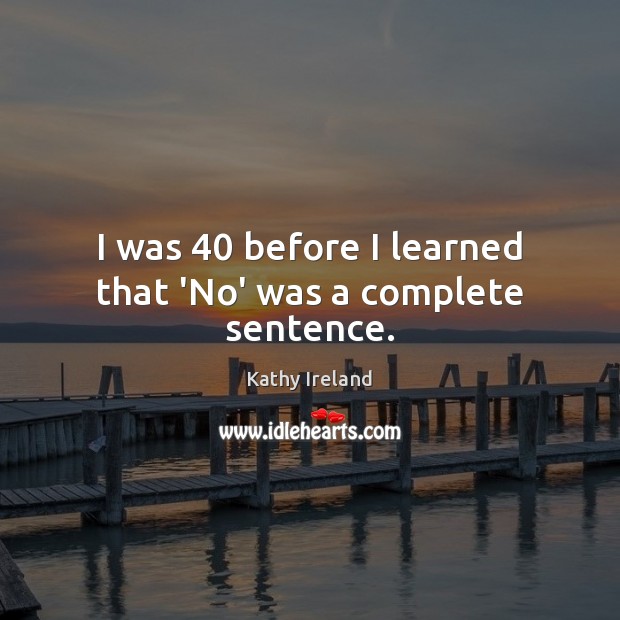 I was 40 before I learned that ‘No’ was a complete sentence. Kathy Ireland Picture Quote