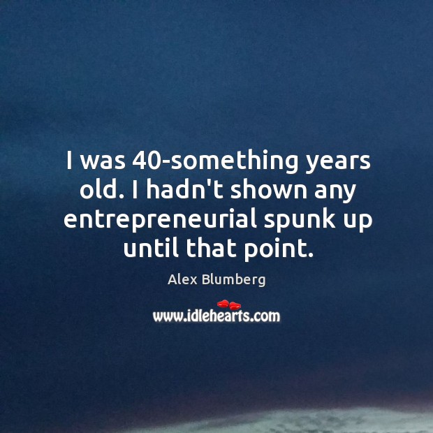 I was 40-something years old. I hadn’t shown any entrepreneurial spunk up Alex Blumberg Picture Quote