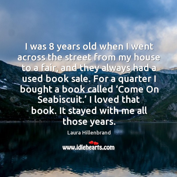 I was 8 years old when I went across the street from my house to a fair, and they always had a used book sale. Laura Hillenbrand Picture Quote