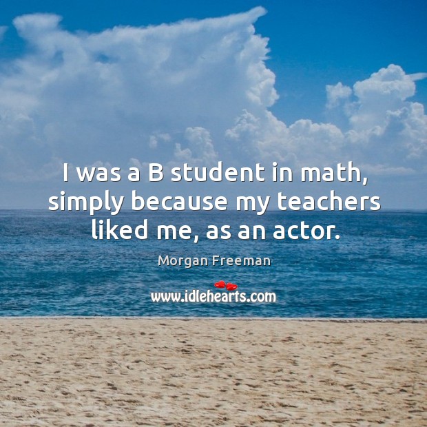 I was a B student in math, simply because my teachers liked me, as an actor. Morgan Freeman Picture Quote