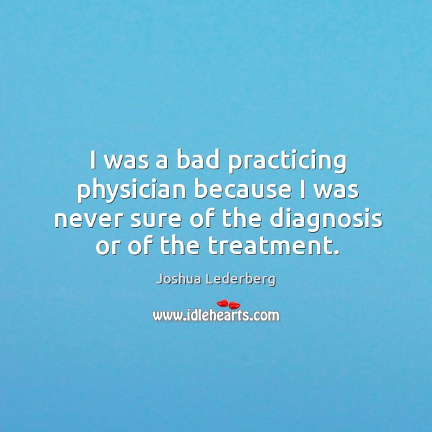 I was a bad practicing physician because I was never sure of Joshua Lederberg Picture Quote