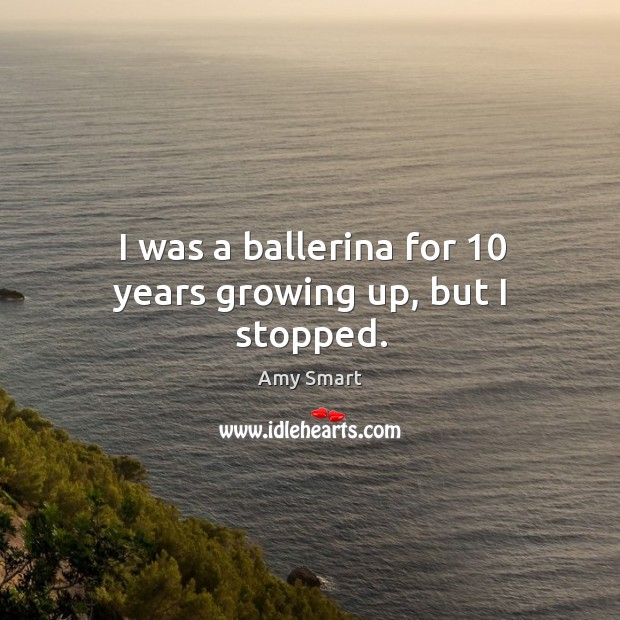 I was a ballerina for 10 years growing up, but I stopped. Amy Smart Picture Quote