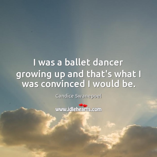 I was a ballet dancer growing up and that’s what I was convinced I would be. 