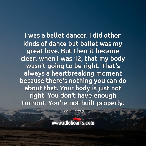 I was a ballet dancer. I did other kinds of dance but 