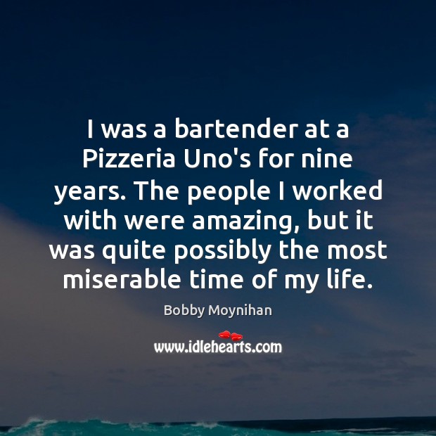 I was a bartender at a Pizzeria Uno’s for nine years. The 