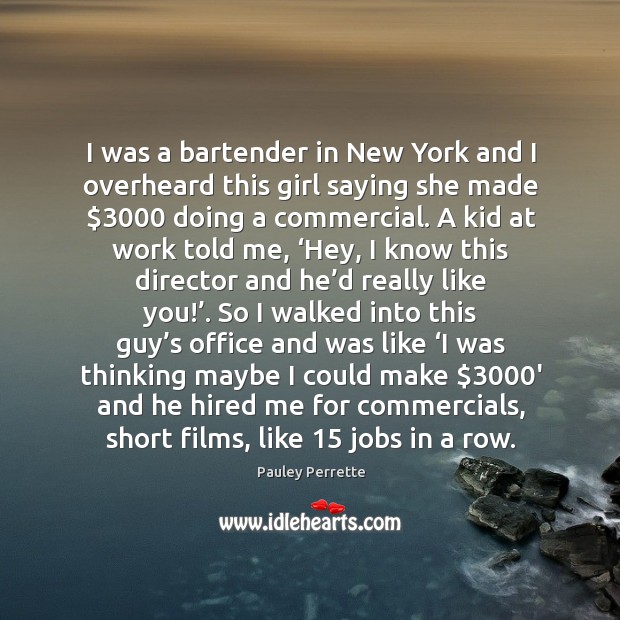 I was a bartender in new york and I overheard this girl saying she made $3000 doing a commercial. 