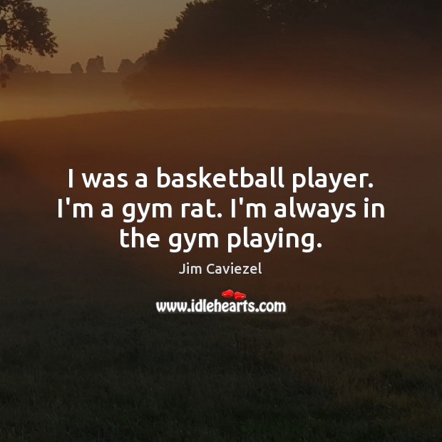 I was a basketball player. I’m a gym rat. I’m always in the gym playing. Jim Caviezel Picture Quote