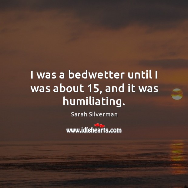 I was a bedwetter until I was about 15, and it was humiliating. Image
