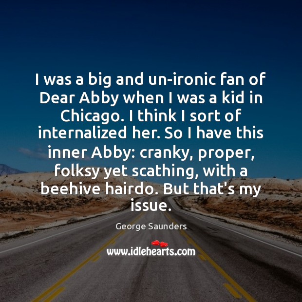 I was a big and un-ironic fan of Dear Abby when I George Saunders Picture Quote
