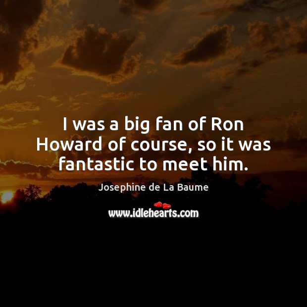 I was a big fan of Ron Howard of course, so it was fantastic to meet him. Josephine de La Baume Picture Quote