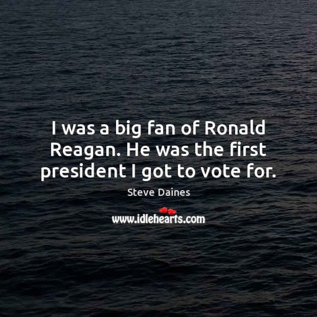 I was a big fan of Ronald Reagan. He was the first president I got to vote for. Image