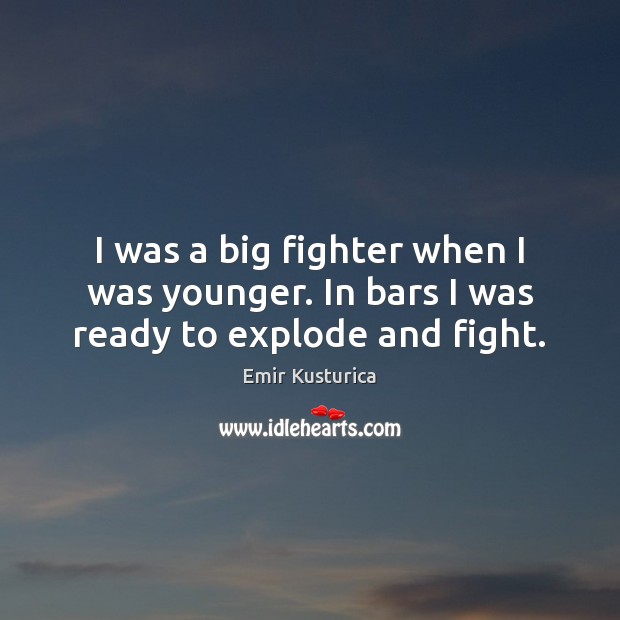I was a big fighter when I was younger. In bars I was ready to explode and fight. Emir Kusturica Picture Quote