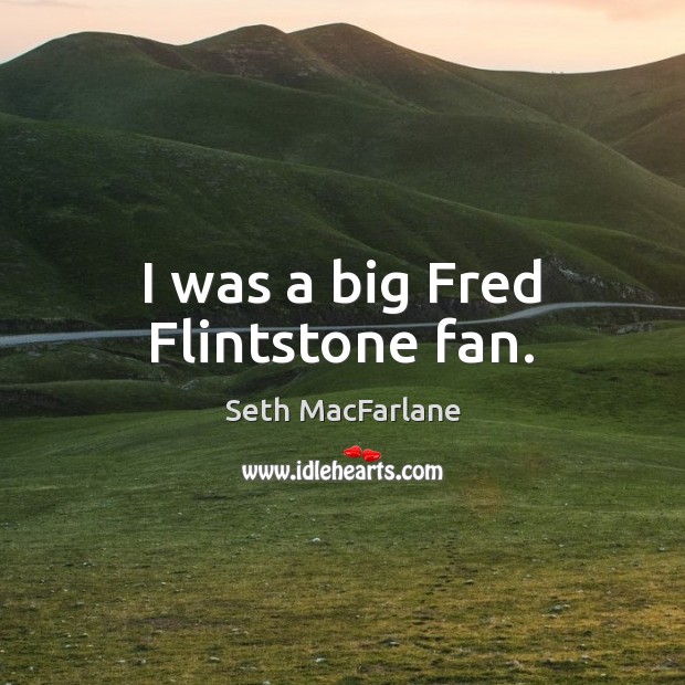 I was a big Fred Flintstone fan. Seth MacFarlane Picture Quote