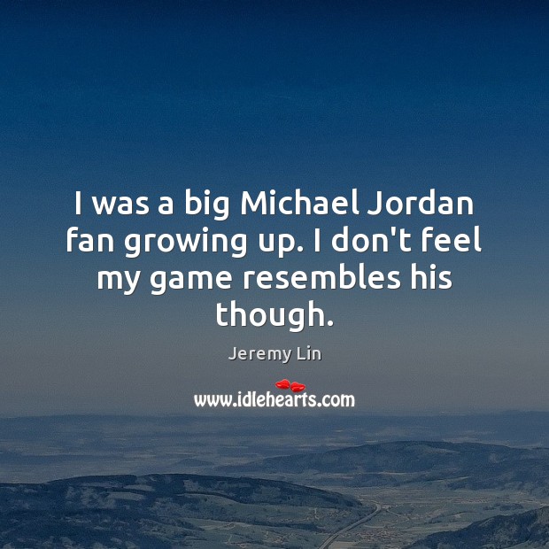 I was a big Michael Jordan fan growing up. I don’t feel my game resembles his though. Jeremy Lin Picture Quote
