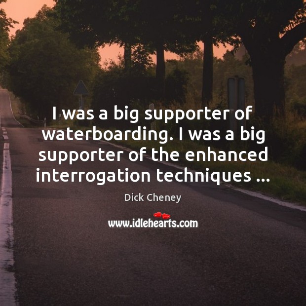 I was a big supporter of waterboarding. I was a big supporter Dick Cheney Picture Quote