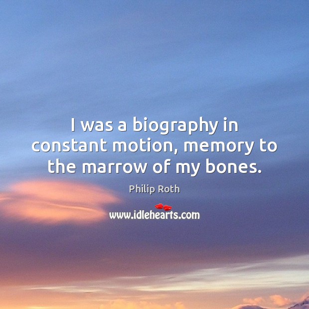 I was a biography in constant motion, memory to the marrow of my bones. Philip Roth Picture Quote