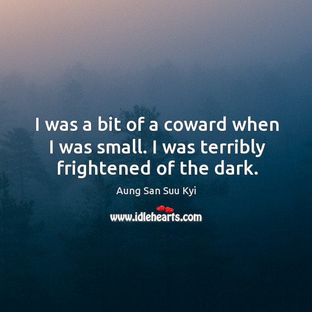 I was a bit of a coward when I was small. I was terribly frightened of the dark. Aung San Suu Kyi Picture Quote