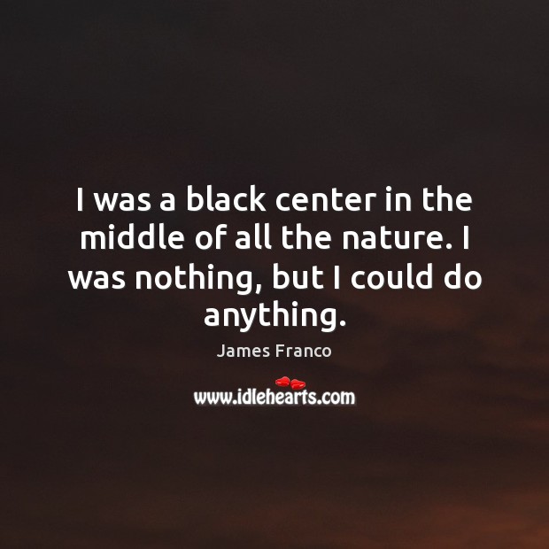 I was a black center in the middle of all the nature. Image