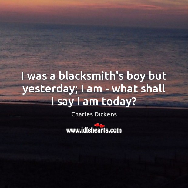 I was a blacksmith’s boy but yesterday; I am – what shall I say I am today? Image