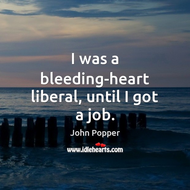 I was a bleeding-heart liberal, until I got a job. John Popper Picture Quote