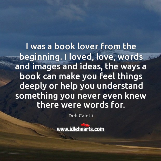 I was a book lover from the beginning. I loved, love, words Deb Caletti Picture Quote