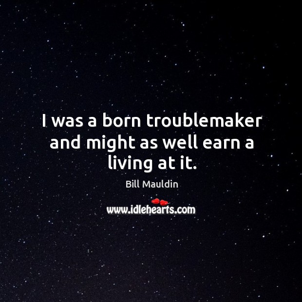 I was a born troublemaker and might as well earn a living at it. Image