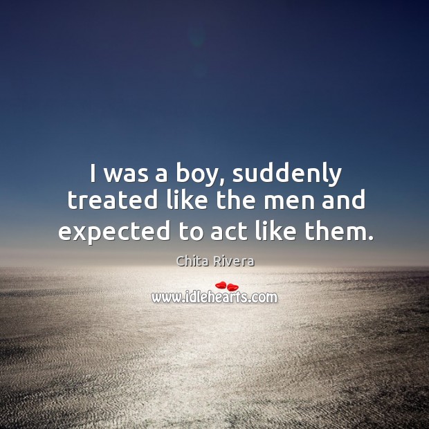 I was a boy, suddenly treated like the men and expected to act like them. Chita Rivera Picture Quote