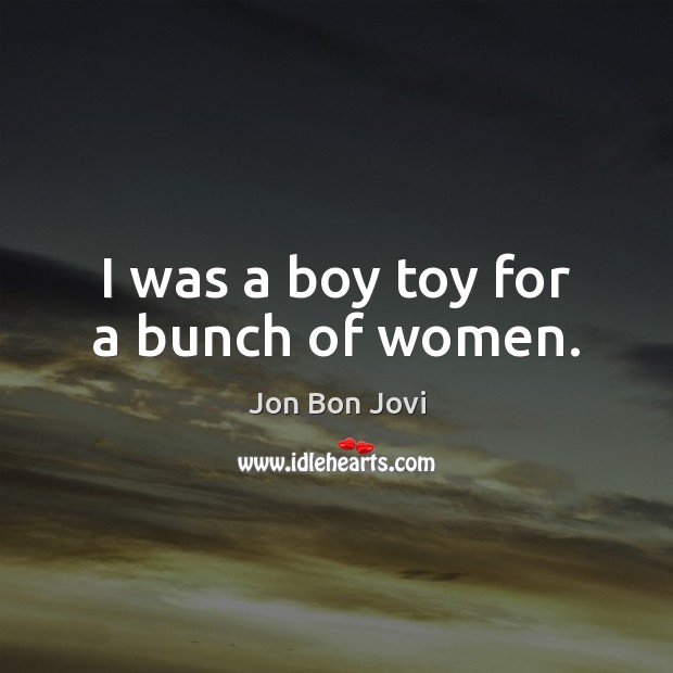 I was a boy toy for a bunch of women. Jon Bon Jovi Picture Quote