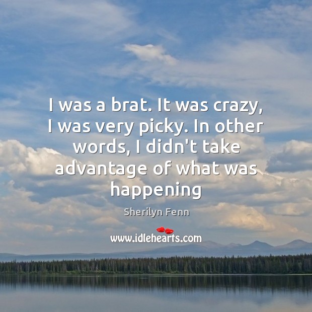 I was a brat. It was crazy, I was very picky. In Sherilyn Fenn Picture Quote