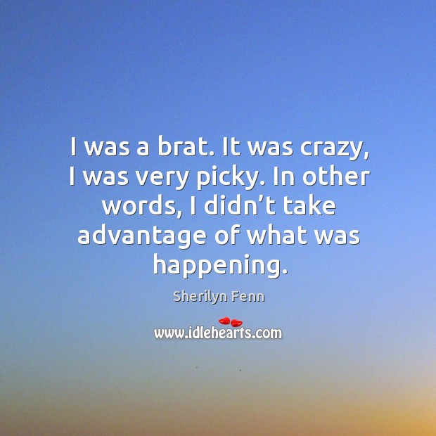I was a brat. It was crazy, I was very picky. In other words, I didn’t take advantage of what was happening. Image