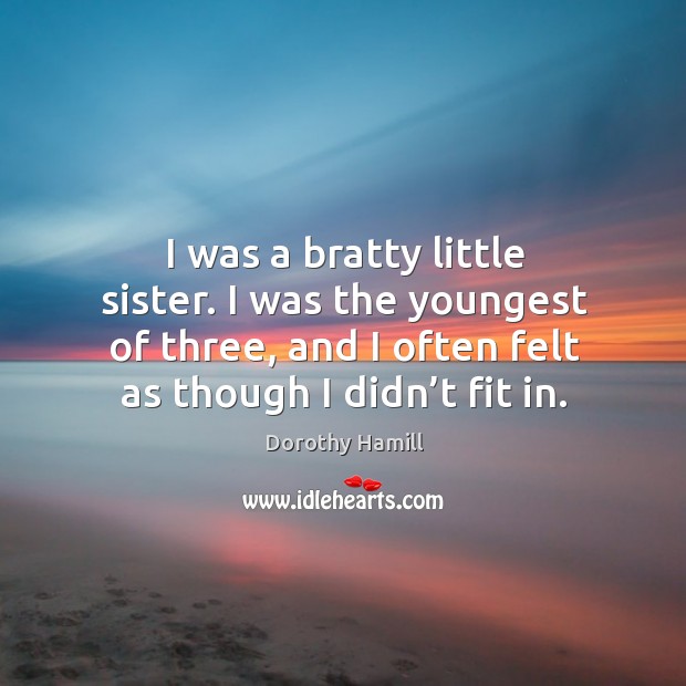 I was a bratty little sister. I was the youngest of three, and I often felt as though I didn’t fit in. Dorothy Hamill Picture Quote