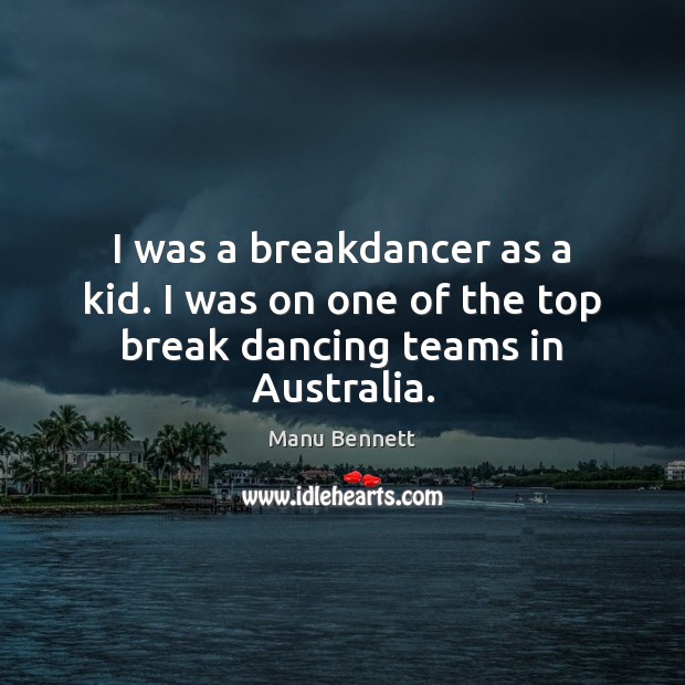 I was a breakdancer as a kid. I was on one of the top break dancing teams in Australia. Manu Bennett Picture Quote