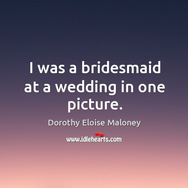 I was a bridesmaid at a wedding in one picture. Dorothy Eloise Maloney Picture Quote
