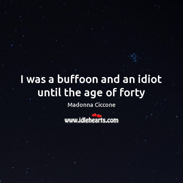 I was a buffoon and an idiot until the age of forty Madonna Ciccone Picture Quote