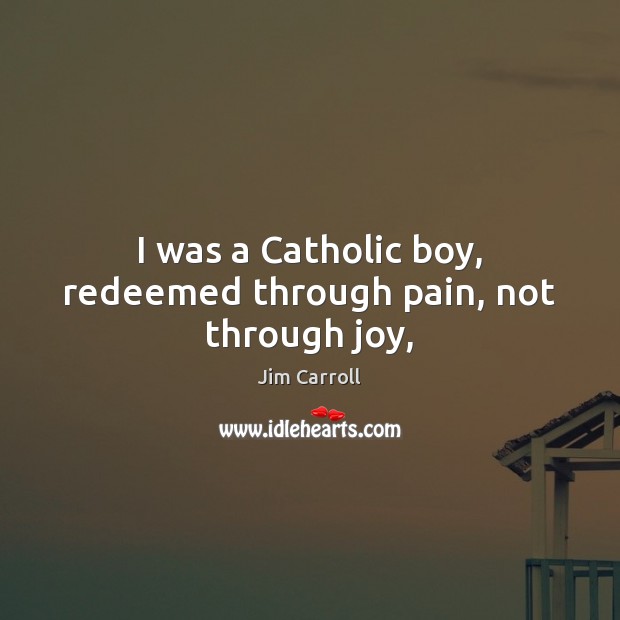 I was a Catholic boy, redeemed through pain, not through joy, Jim Carroll Picture Quote