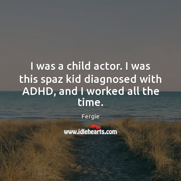 I was a child actor. I was this spaz kid diagnosed with ADHD, and I worked all the time. Fergie Picture Quote