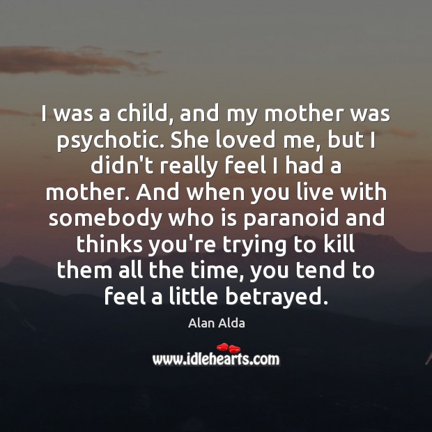 I was a child, and my mother was psychotic. She loved me, 