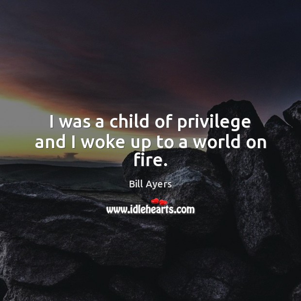 I was a child of privilege and I woke up to a world on fire. Bill Ayers Picture Quote