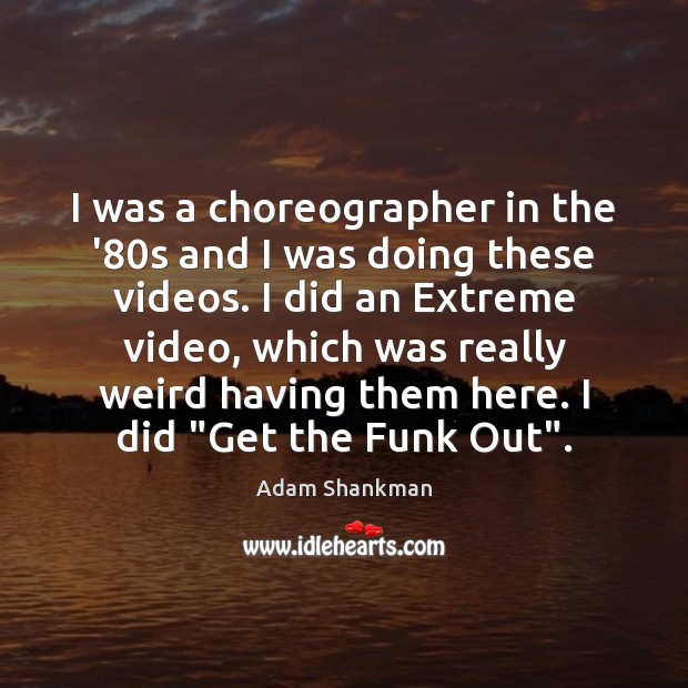 I was a choreographer in the ’80s and I was doing Image